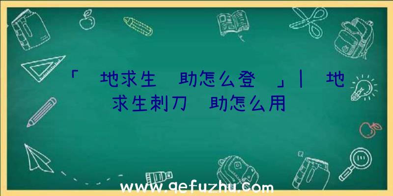 「绝地求生辅助怎么登陆」|绝地求生刺刀辅助怎么用